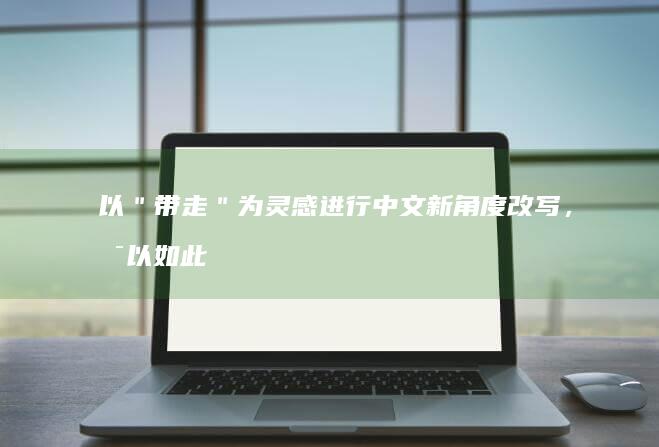 以＂带走＂为灵感进行中文新角度改写，可以如此